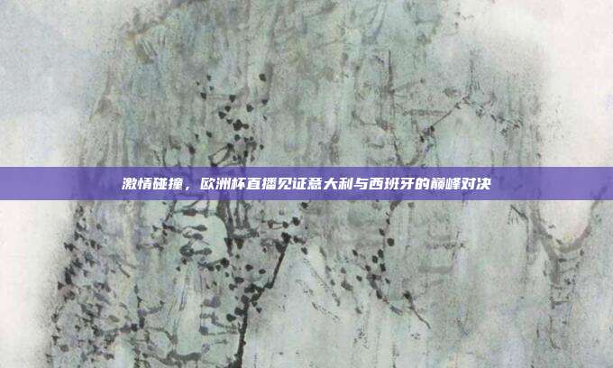 激情碰撞，欧洲杯直播见证意大利与西班牙的巅峰对决