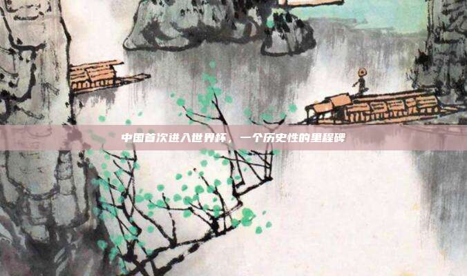 中国首次进入世界杯，一个历史性的里程碑