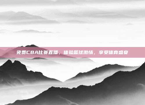 免费CBA比赛直播，体验篮球激情，享受体育盛宴