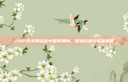 2021东京奥运会中国奖牌榜，辉煌成就与未来展望