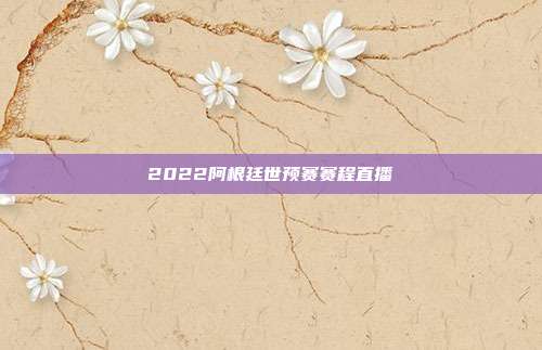 2022阿根廷世预赛赛程直播