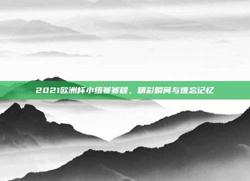 2021欧洲杯小组赛赛程,精彩瞬间与难忘记忆