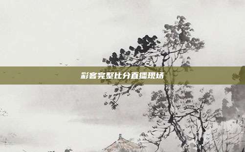 彩客完整比分直播现场