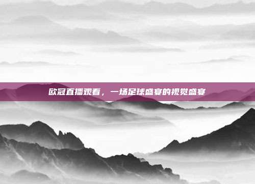 欧冠直播观看，一场足球盛宴的视觉盛宴