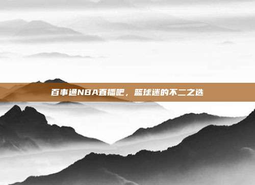 百事通NBA直播吧，篮球迷的不二之选