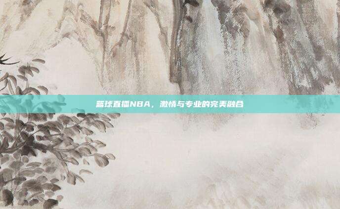 篮球直播NBA，激情与专业的完美融合