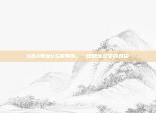 NBA老鹰VS尼克斯，一场篮球盛宴的对决