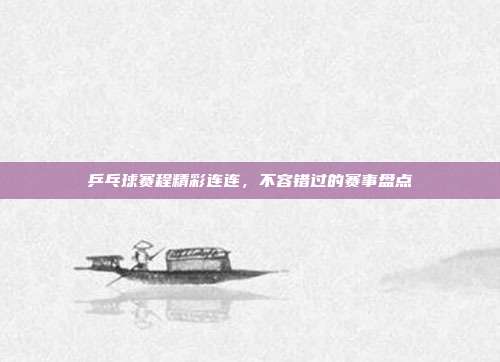 乒乓球赛程精彩连连,不容错过的赛事盘点