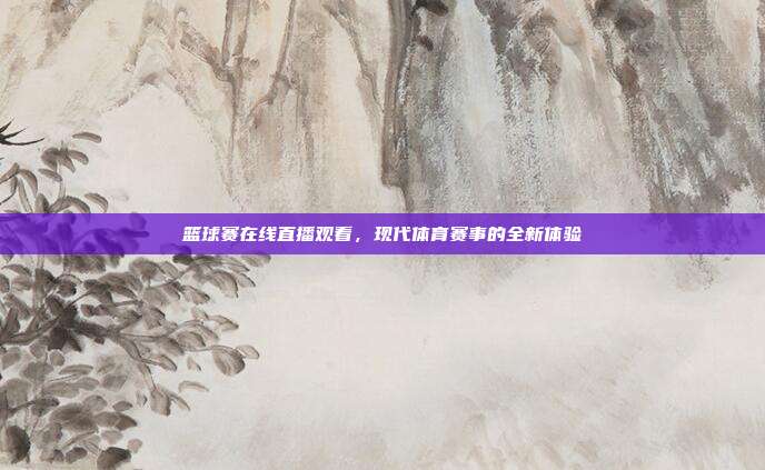 篮球赛在线直播观看，现代体育赛事的全新体验