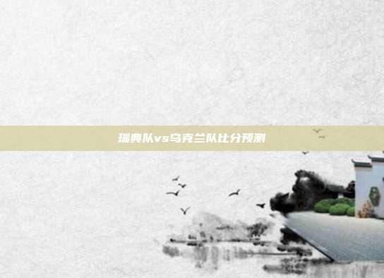 瑞典队vs乌克兰队比分预测