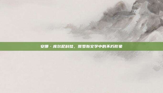 安娜·库尔尼科娃，俄罗斯文学中的不朽形象