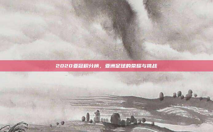 2020亚冠积分榜，亚洲足球的荣耀与挑战