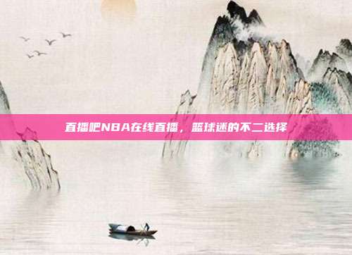 直播吧NBA在线直播，篮球迷的不二选择