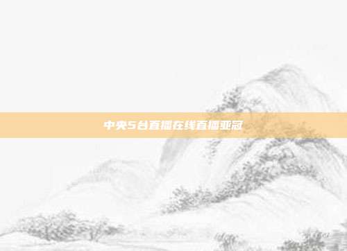 中央5台直播在线直播亚冠