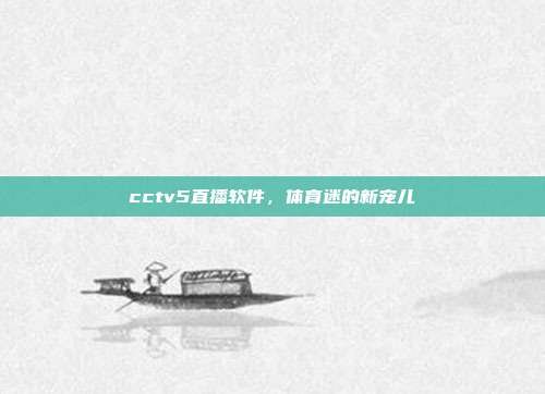 cctv5直播软件，体育迷的新宠儿