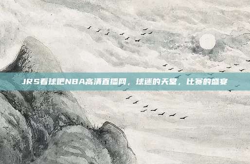 JRS看球吧NBA高清直播网，球迷的天堂，比赛的盛宴