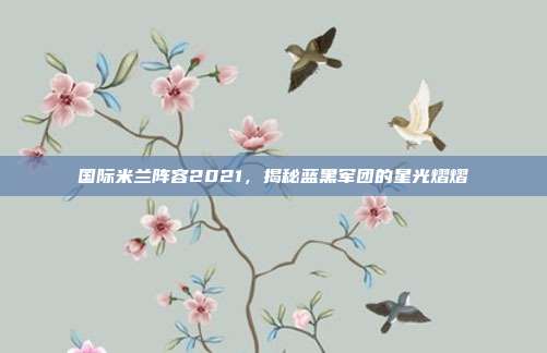 国际米兰阵容2021，揭秘蓝黑军团的星光熠熠