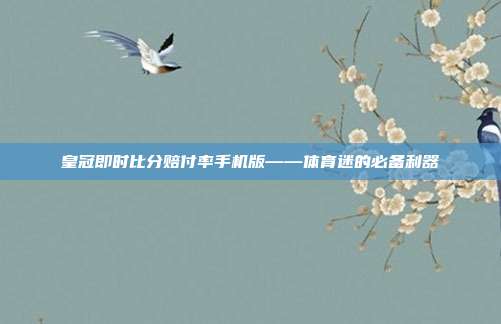 皇冠即时比分赔付率手机版——体育迷的必备利器