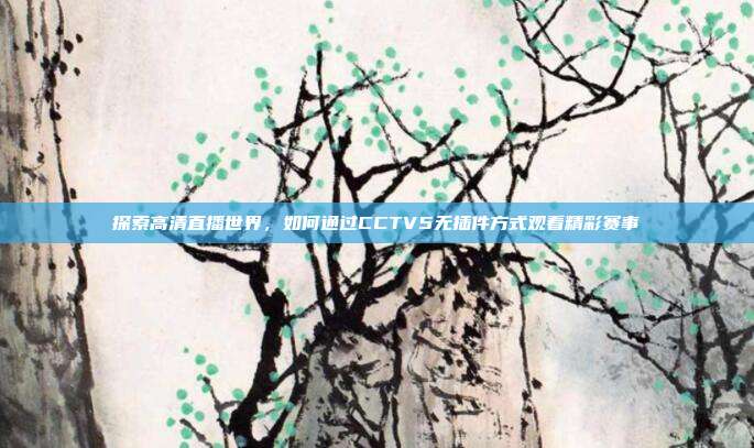 探索高清直播世界，如何通过CCTV5无插件方式观看精彩赛事