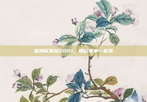 亚洲杯赛程2021，精彩赛事一览表