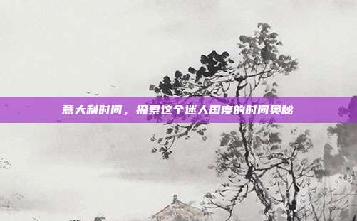 意大利时间，探索这个迷人国度的时间奥秘