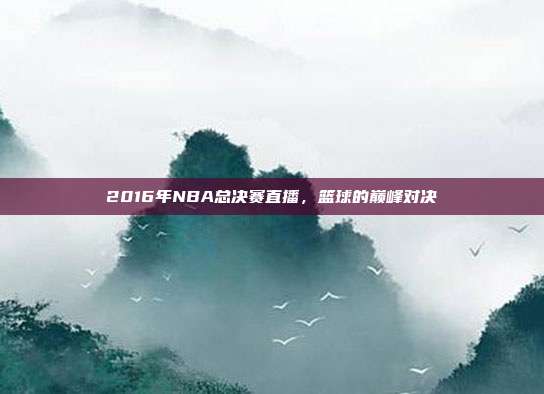 2016年NBA总决赛直播，篮球的巅峰对决