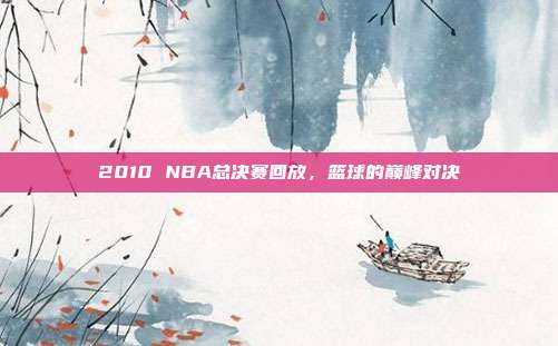 2010 NBA总决赛回放，篮球的巅峰对决
