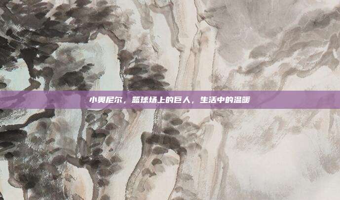 小奥尼尔，篮球场上的巨人，生活中的温暖