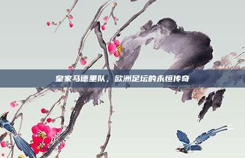 皇家马德里队，欧洲足坛的永恒传奇