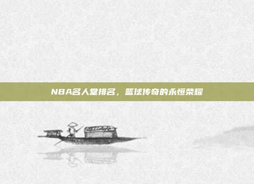 NBA名人堂排名，篮球传奇的永恒荣耀