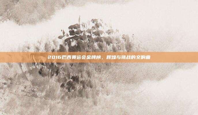 2016巴西奥运会金牌榜,辉煌与挑战的交响曲