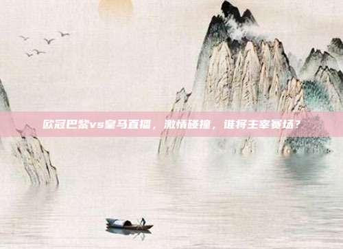 欧冠巴黎vs皇马直播,激情碰撞,谁将主宰赛场?