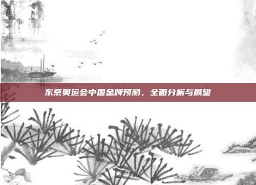 东京奥运会中国金牌预测,全面分析与展望