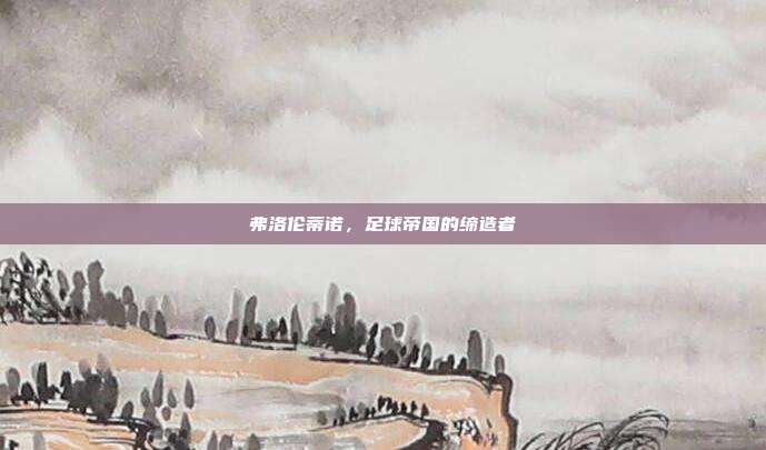 弗洛伦蒂诺,足球帝国的缔造者