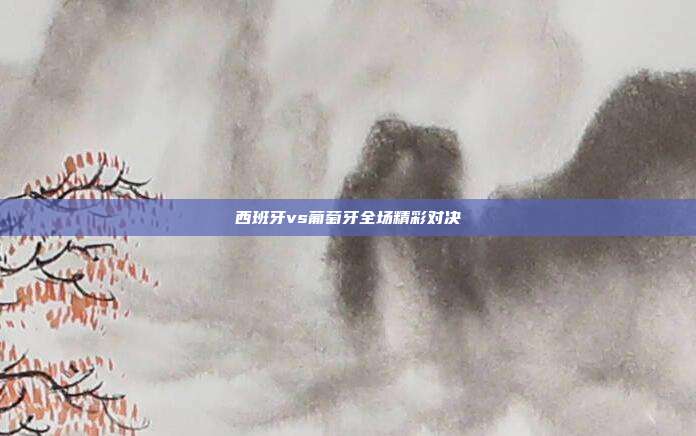 西班牙vs葡萄牙全场精彩对决