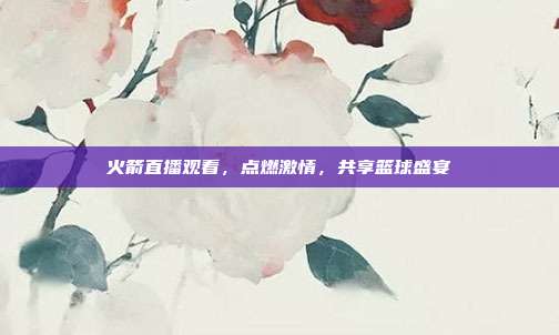 火箭直播观看,点燃激情,共享篮球盛宴