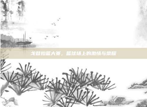 戈登扣篮大赛,篮球场上的激情与荣耀
