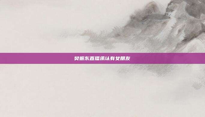 樊振东直播承认有女朋友