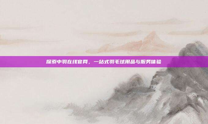 探索中羽在线官网,一站式羽毛球用品与服务体验