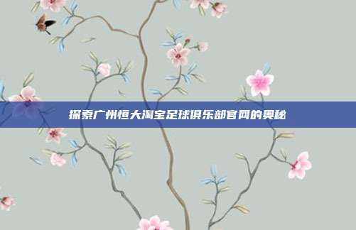 探索广州恒大淘宝足球俱乐部官网的奥秘