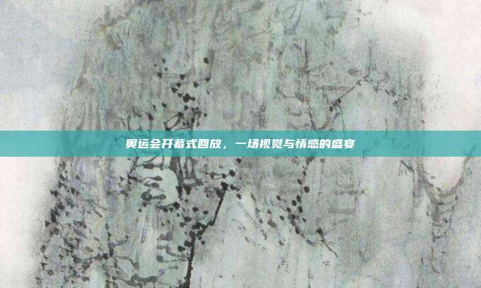 奥运会开幕式回放,一场视觉与情感的盛宴