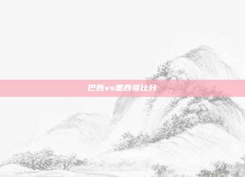 巴西vs墨西哥比分