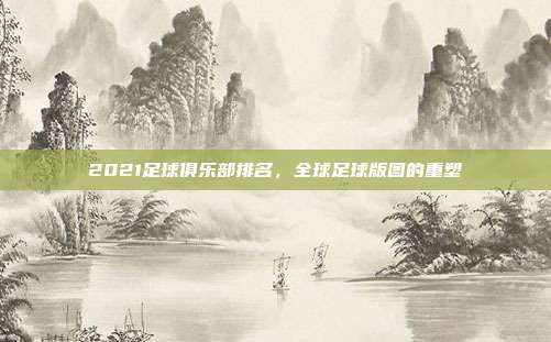 2021足球俱乐部排名,全球足球版图的重塑