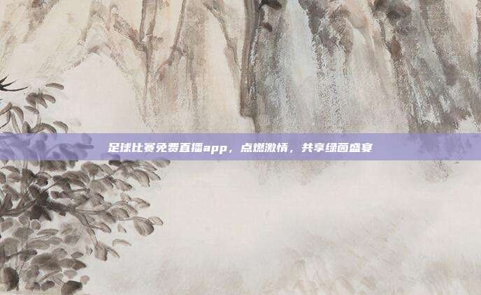 足球比赛免费直播app,点燃激情,共享绿茵盛宴