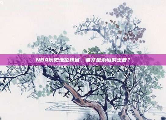 NBA历史地位排名,谁才是永恒的王者?