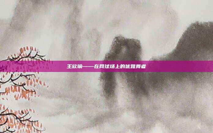 王欣瑜——在网球场上的优雅舞者