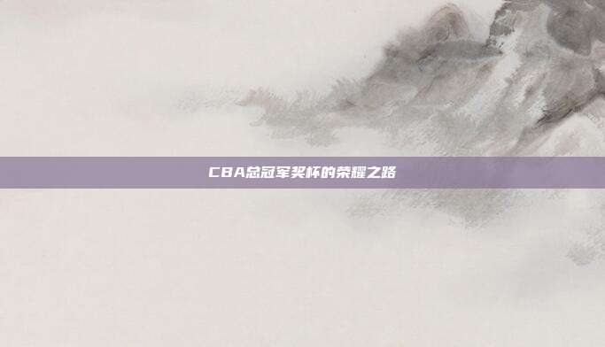 CBA总冠军奖杯的荣耀之路