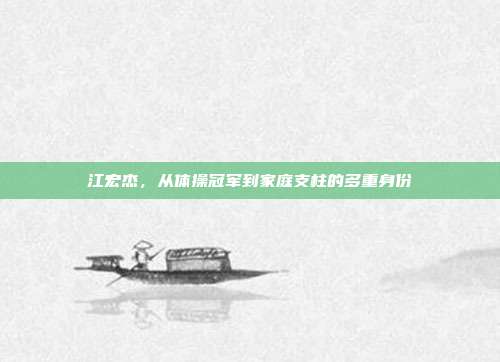 江宏杰,从体操冠军到家庭支柱的多重身份