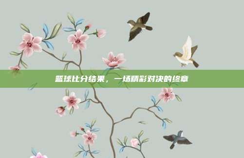 篮球比分结果,一场精彩对决的终章