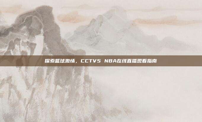 探索篮球激情,CCTV5 NBA在线直播观看指南